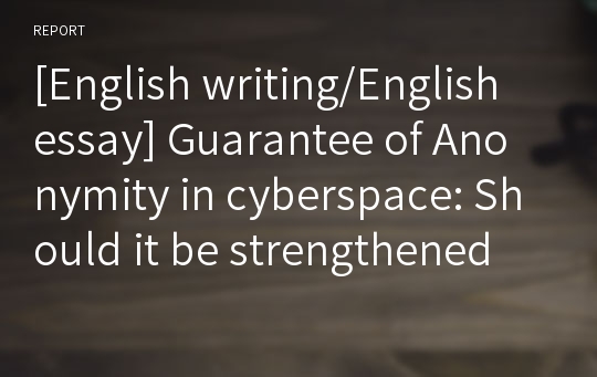[English writing/English essay] Guarantee of Anonymity in cyberspace: Should it be strengthened or weakened?