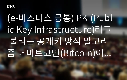 (e-비즈니스 공통) PKI(Public Key Infrastructure)라고 불리는 공개키 방식 알고리즘과 비트코인(Bitcoin)이나 이더리움(Ethereum) 이 두 종류의 암호화 화폐에 공통적으로 적용된 기반기술에 대해 설명