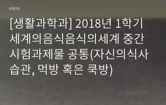 [생활과학과] 2018년 1학기 세계의음식음식의세계 중간시험과제물 공통(자신의식사습관, 먹방 혹은 쿡방)