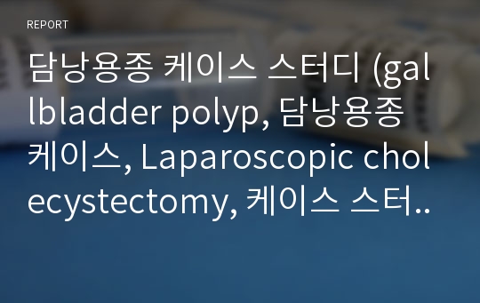 담낭용종 케이스 스터디 (gallbladder polyp, 담낭용종 케이스, Laparoscopic cholecystectomy, 케이스 스터디, 간호과정)