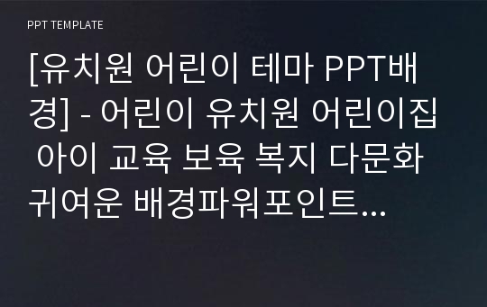 [유치원 어린이 테마 PPT배경] - 어린이 유치원 어린이집 아이 교육 보육 복지 다문화 귀여운 배경파워포인트 PowerPoint PPT 프레젠테이션