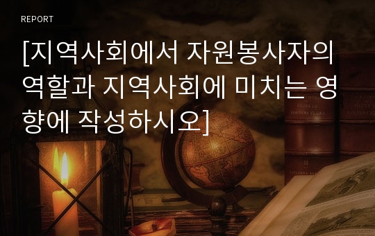 [지역사회에서 자원봉사자의 역할과 지역사회에 미치는 영향에 작성하시오]