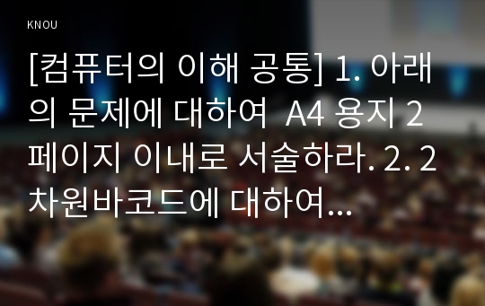 [컴퓨터의 이해 공통] 1. 아래의 문제에 대하여  A4 용지 2페이지 이내로 서술하라. 2. 2차원바코드에 대하여 다음의 내용을 A4 용지 2페이지 이내로 서술하라.