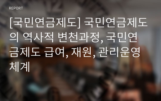 [국민연금제도] 국민연금제도의 역사적 변천과정, 국민연금제도 급여, 재원, 관리운영체계