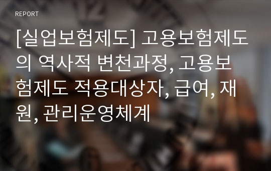 [실업보험제도] 고용보험제도의 역사적 변천과정, 고용보험제도 적용대상자, 급여, 재원, 관리운영체계