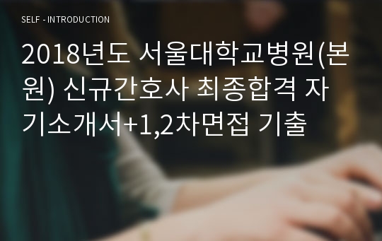 2018년도 서울대학교병원(본원) 신규간호사 최종합격 자기소개서+1,2차면접 기출