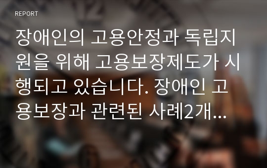 장애인의 고용안정과 독립지원을 위해 고용보장제도가 시행되고 있습니다. 장애인 고용보장과 관련된 사례2개 스크랩하고 사례에 대한 학습자의 의견 또는 개선방안에 대해 논하세요.