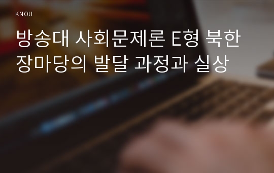 방송대 사회문제론 E형 북한 장마당의 발달 과정과 실상