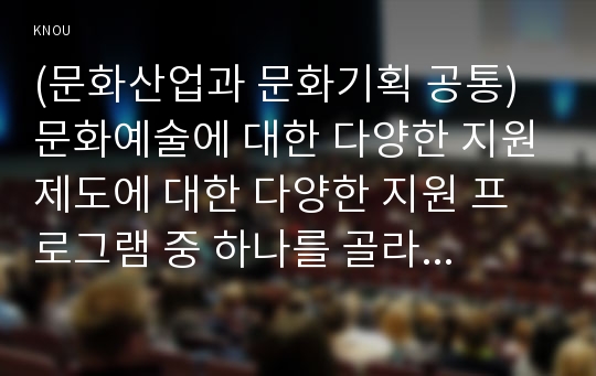 (문화산업과 문화기획 공통) 문화예술에 대한 다양한 지원제도에 대한 다양한 지원 프로그램 중 하나를 골라 지원을 신청하는 기획서를 마련해 보십시오. 이 기획서에는 하고자 하는 기획의 내용, 기획의 의의, 예산계획 등을 포함시켜 주십시오