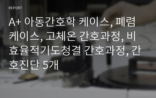 A+ 아동간호학 케이스, 폐렴 케이스, 고체온 간호과정, 비효율적기도청결 간호과정, 간호진단 5개