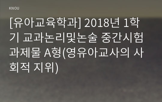 [유아교육학과] 2018년 1학기 교과논리및논술 중간시험과제물 A형(영유아교사의 사회적 지위)