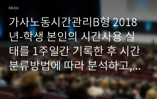 가사노동시간관리B형 2018년-학생 본인의 시간사용 실태를 1주일간 기록한 후 시간분류방법에 따라 분석하고, 자신의 생활목표를 장단기로 구분하여 제시한 후 일주일간의 시간계획표를 작성하시오 가사노동시간관리2B형 가정복지 1학기 중간과제물