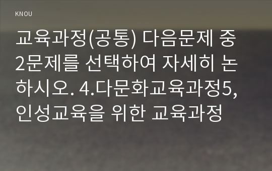 교육과정(공통) 다음문제 중 2문제를 선택하여 자세히 논하시오. 4.다문화교육과정5,인성교육을 위한 교육과정