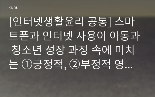 [인터넷생활윤리 공통] 스마트폰과 인터넷 사용이 아동과 청소년 성장 과정 속에 미치는 ①긍정적, ②부정적 영향을 쓰고, 가정에서 아동과 청소년의 ③스마트폰과 ④인터넷 사용 지도 방안을 제시하시오.