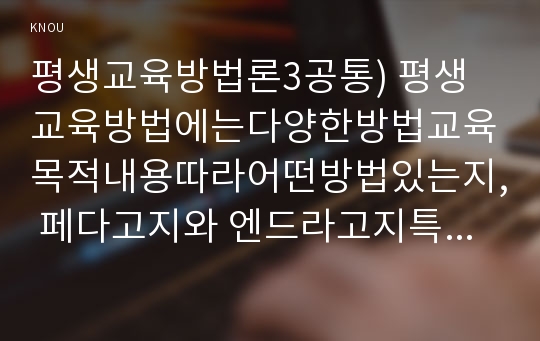 평생교육방법론3공통) 평생교육방법에는다양한방법교육목적내용따라어떤방법있는지, 페다고지와 엔드라고지특징,성인학습자의 인지적, 정의적, 신체적특징기술