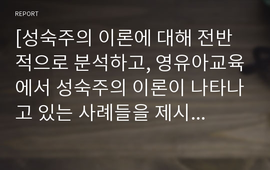 [성숙주의 이론에 대해 전반적으로 분석하고, 영유아교육에서 성숙주의 이론이 나타나고 있는 사례들을 제시하시오]