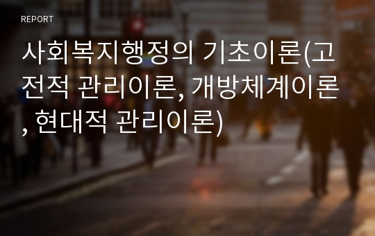 사회복지행정의 기초이론(고전적 관리이론, 개방체계이론, 현대적 관리이론)