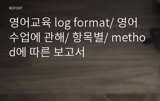 영어교육 log format/ 영어수업에 관해/ 항목별/ method에 따른 보고서