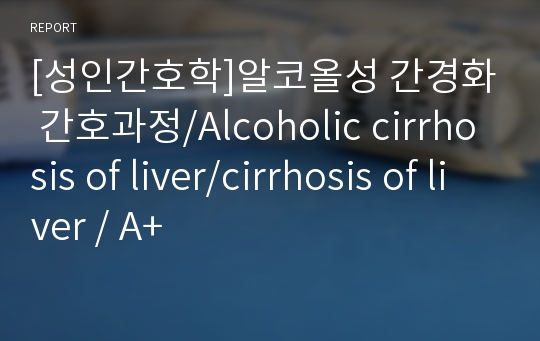 [성인간호학]알코올성 간경화 간호과정/Alcoholic cirrhosis of liver/cirrhosis of liver / A+