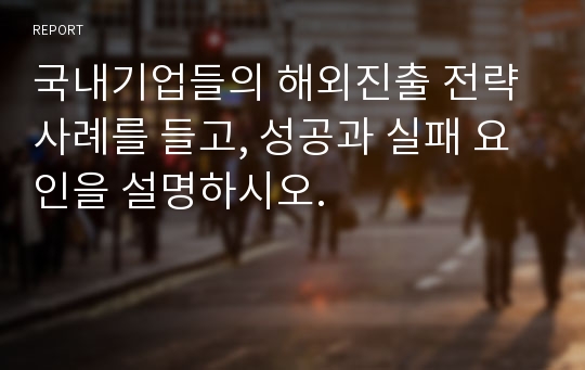 국내기업들의 해외진출 전략 사례를 들고, 성공과 실패 요인을 설명하시오.