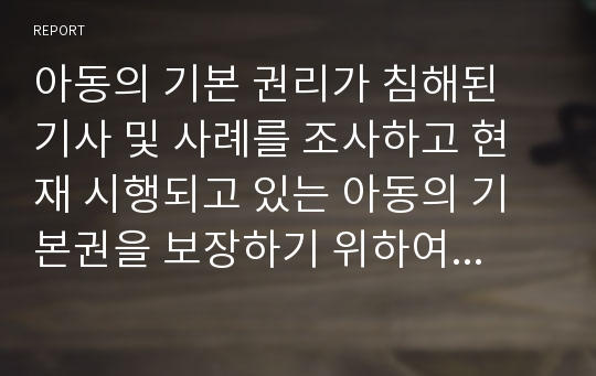 아동의 기본 권리가 침해된 기사 및 사례를 조사하고 현재 시행되고 있는 아동의 기본권을 보장하기 위하여 만들어진 아동복지 서비스(정책, 제도 등)를 소개 한 후 바람직한 정책적 방안에 대해 논하시오.