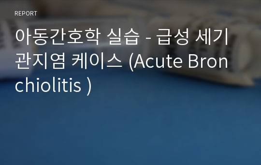 아동간호학 실습 - 급성 세기관지염 케이스 (Acute Bronchiolitis )