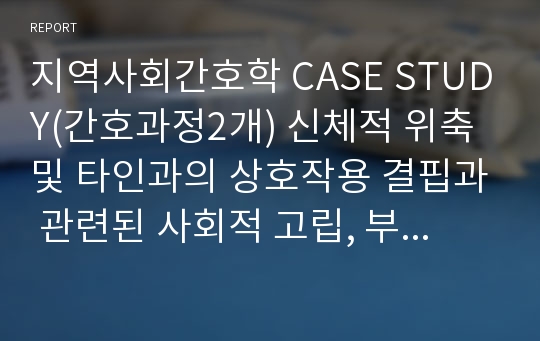 지역사회간호학 CASE STUDY(간호과정2개) 신체적 위축 및 타인과의 상호작용 결핍과 관련된 사회적 고립, 부적절한 주거환경과 관련된 낙상위험성