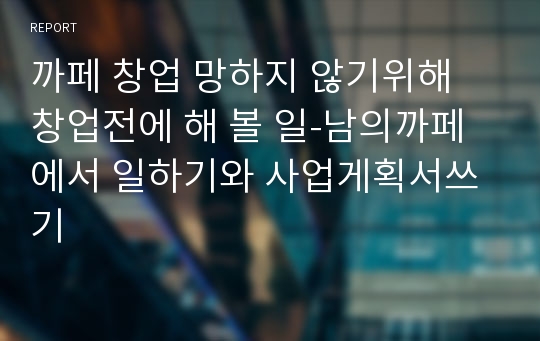 까페 창업 망하지 않기위해 창업전에 해 볼 일-남의까페에서 일하기와 사업게획서쓰기