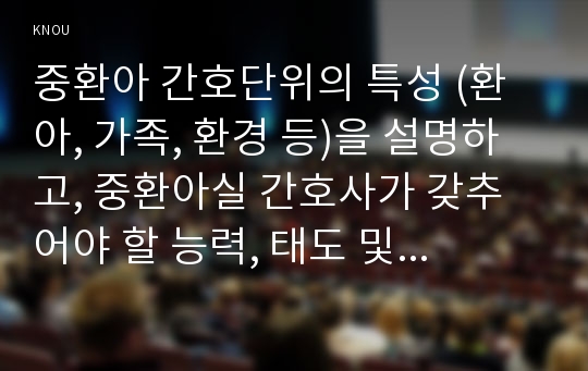 중환아 간호단위의 특성 (환아, 가족, 환경 등)을 설명하고, 중환아실 간호사가 갖추어야 할 능력, 태도 및 역할에 대해 논하시오.