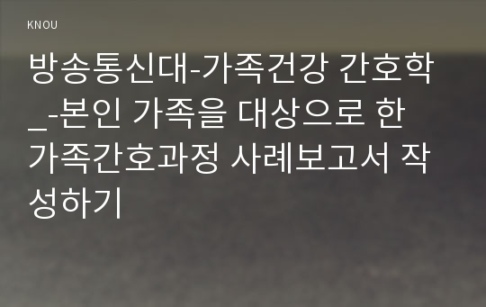 방송통신대-가족건강 간호학_-본인 가족을 대상으로 한 가족간호과정 사례보고서 작성하기