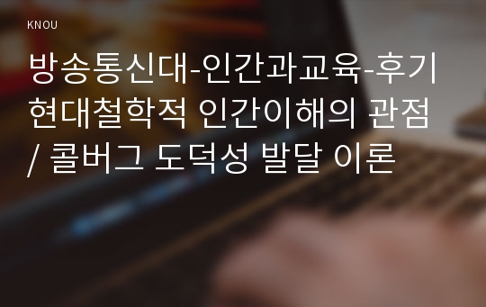 방송통신대-인간과교육-후기 현대철학적 인간이해의 관점 / 콜버그 도덕성 발달 이론