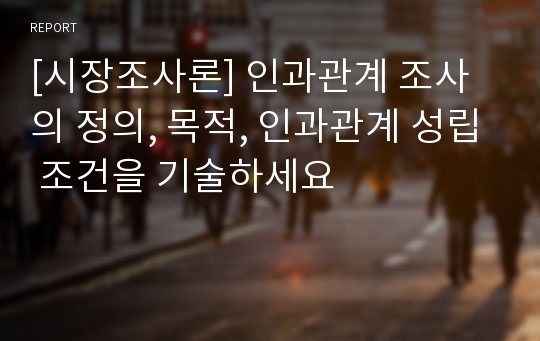 [시장조사론] 인과관계 조사의 정의, 목적, 인과관계 성립 조건을 기술하세요