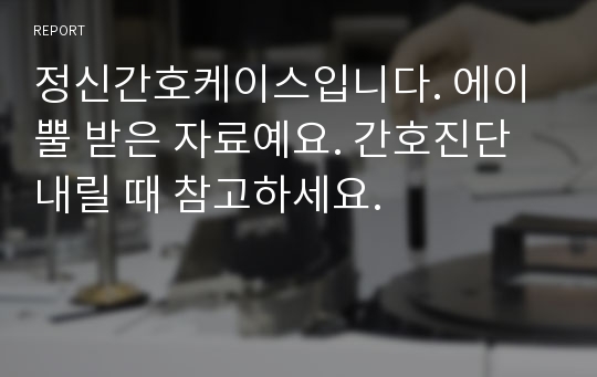 정신간호케이스입니다. 에이뿔 받은 자료예요. 간호진단 내릴 때 참고하세요.