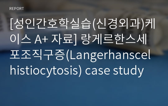 [성인간호학실습(신경외과)케이스 A+ 자료] 랑게르한스세포조직구증(Langerhanscel histiocytosis) case study