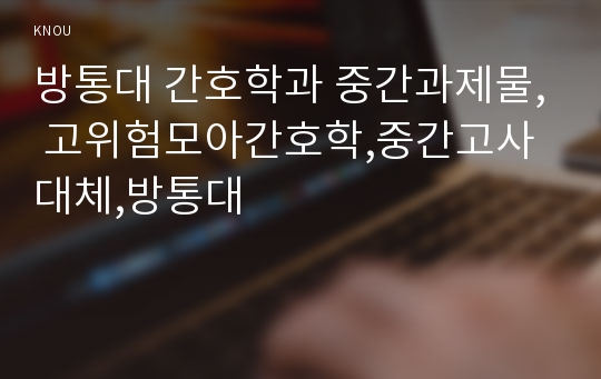 방통대 간호학과 중간과제물, 고위험모아간호학,중간고사대체,방통대