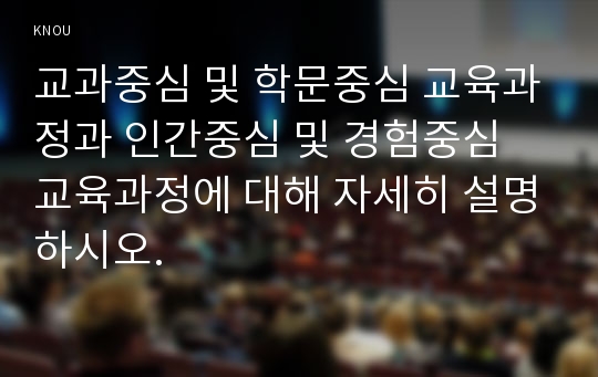 교과중심 및 학문중심 교육과정과 인간중심 및 경험중심 교육과정에 대해 자세히 설명하시오.