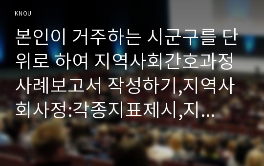 본인이 거주하는 시군구를 단위로 하여 지역사회간호과정 사례보고서 작성하기,지역사회사정:각종지표제시,지역사회진단OMAHA분류틀을 기본으로응용,지역사회사업계획선정위해 우선순위선정도구활동PATCH,Bryant,BPRS,PEARL기법, 우선순위선정에 따른 중재 및 평가계획작성