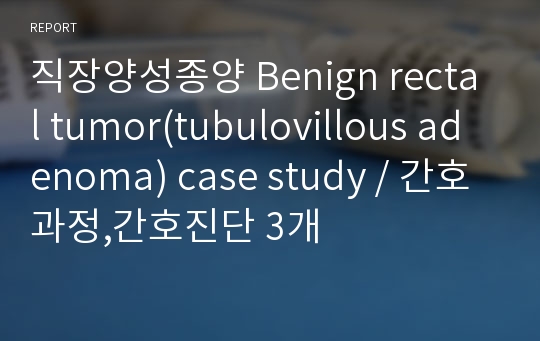 직장양성종양 Benign rectal tumor(tubulovillous adenoma) case study / 간호과정,간호진단 3개