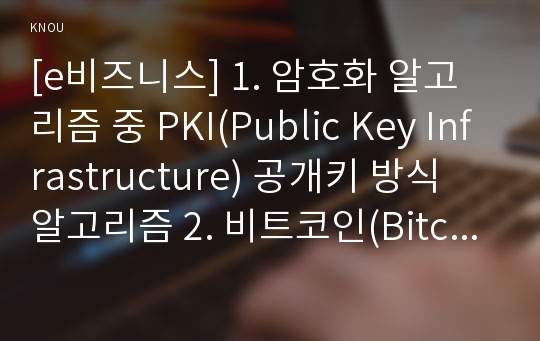 [e비즈니스] 1. 암호화 알고리즘 중 PKI(Public Key Infrastructure) 공개키 방식 알고리즘 2. 비트코인(Bitcoin)이나 이더리움(Ethereum) 암호화 화폐에 공통적으로 적용된 기반기술