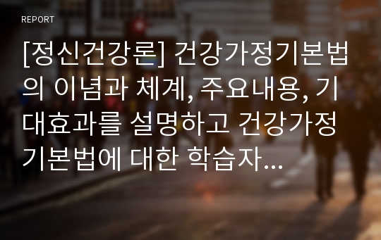 [정신건강론] 건강가정기본법의 이념과 체계, 주요내용, 기대효과를 설명하고 건강가정기본법에 대한 학습자의 의견과 보완점