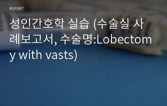 성인간호학 실습 (수술실 사례보고서, 수술명:Lobectomy with vasts)