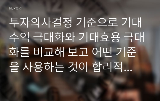 투자의사결정 기준으로 기대수익 극대화와 기대효용 극대화를 비교해 보고 어떤 기준을 사용하는 것이 합리적인지 그 이유에 대해 본인의 견해를 논리적으로 서술하시오.