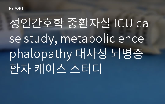 성인간호학 중환자실 ICU case study, metabolic encephalopathy 대사성 뇌병증 환자 케이스 스터디