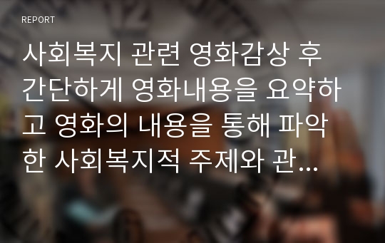 사회복지 관련 영화감상 후 간단하게 영화내용을 요약하고 영화의 내용을 통해 파악한 사회복지적 주제와 관련인물, 상충되는 가치, 상상 속 사회복지사로서 나의 해결방법을 논하시오