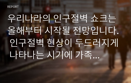 우리나라의 인구절벽 쇼크는 올해부터 시작될 전망입니다. 인구절벽 현상이 두드러지게 나타나는 시기에 가족복지 차원에서 어떠한 정책들이 나오면 좋을지에 대해 제시해 보세요,&#039;