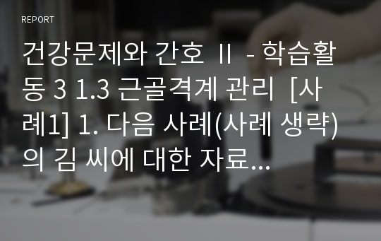 건강문제와 간호 Ⅱ - 학습활동 3 1.3 근골격계 관리  [사례1] 1. 다음 사례(사례 생략)의 김 씨에 대한 자료 분석 1. 김 씨에 대한 사정의 결과를 gordon의 functional health pattern에 준하여 분석한 후, 추가로 수집해야 할 자료를 함께 기술하시오.2. 위 분석에 의해 도출된 간호진단을 나열하고 각각의 간호진단에 대한 중