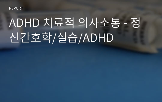 ADHD 치료적 의사소통 - 정신간호학/실습/ADHD