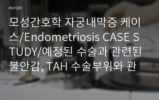 모성간호학 자궁내막증 케이스/Endometriosis CASE STUDY/예정된 수술과 관련된 불안감, TAH 수술부위와 관련된 급성 통증, 자궁절제와 관련된 상황적 자긍심 저하 위험성