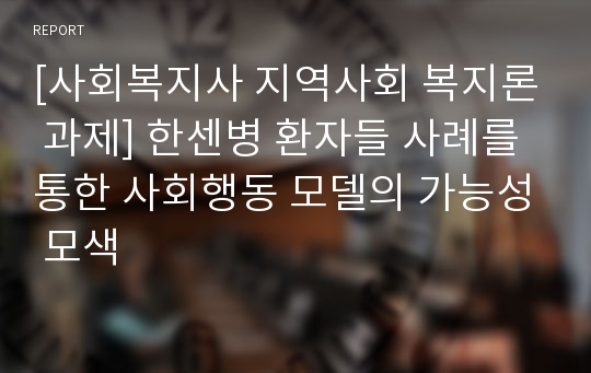 [사회복지사 지역사회 복지론 과제] 한센병 환자들 사례를 통한 사회행동 모델의 가능성 모색