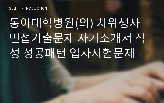 동아대학병원(의) 치위생사 면접기출문제 자기소개서 작성 성공패턴 입사시험문제